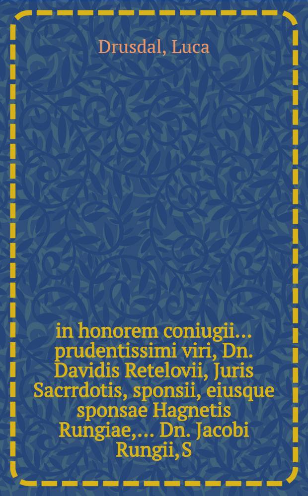 ... in honorem coniugii ... prudentissimi viri, Dn. Davidis Retelovii, Juris Sacrrdotis, sponsii, eiusque sponsae Hagnetis Rungiae, ... Dn. Jacobi Rungii, S.S. Theologiae Doctoris, & Professoris in Academiae Gryphiswaldensi, et generalis Pomeraniae in ducati Wolgastano superintendentis, filiae