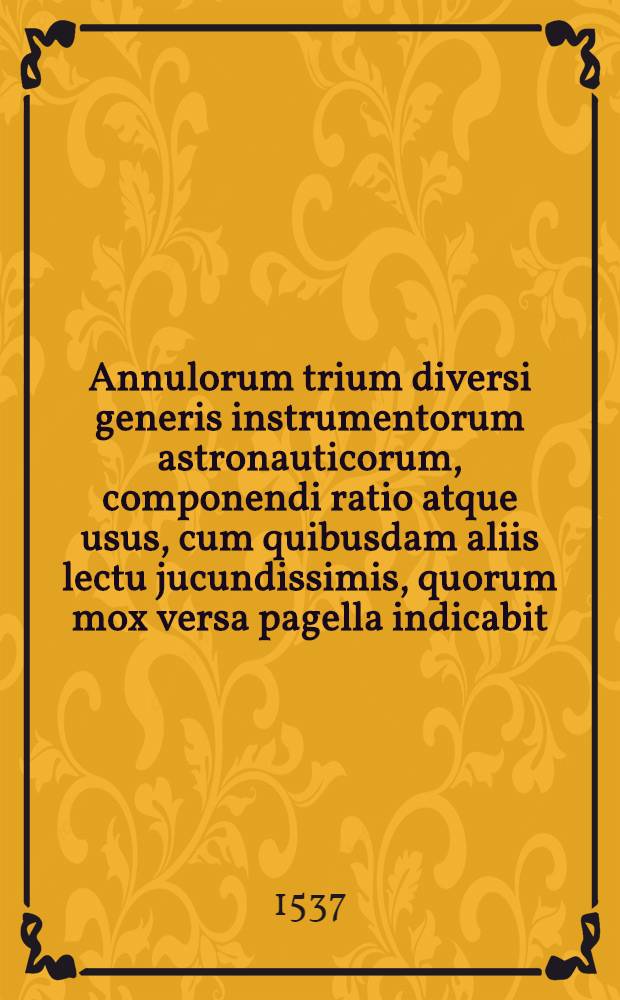 Annulorum trium diversi generis instrumentorum astronauticorum, componendi ratio atque usus, cum quibusdam aliis lectu jucundissimis, quorum mox versa pagella indicabit