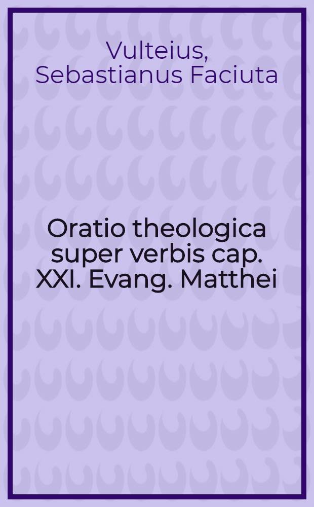 Oratio theologica super verbis cap. XXI. Evang. Matthei; Alia opuscula