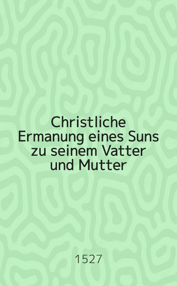Christliche Ermanung eines Suns zu seinem Vatter und Mutter