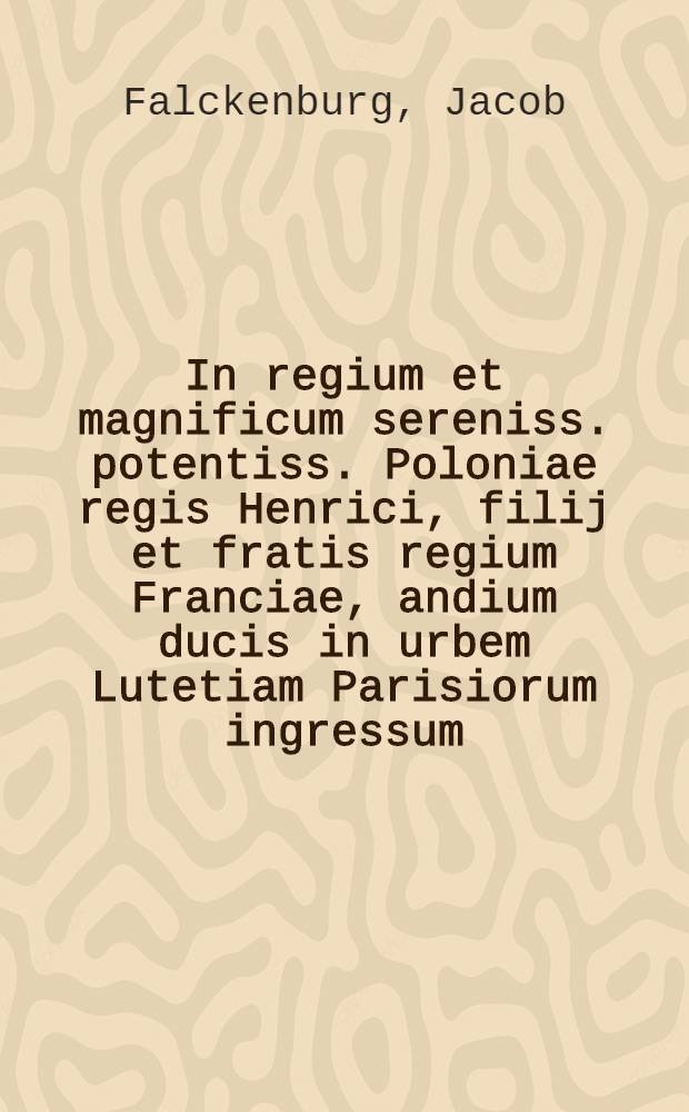 In regium et magnificum sereniss. potentiss. Poloniae regis Henrici, filij et fratis regium Franciae, andium ducis in urbem Lutetiam Parisiorum ingressum, carmina oratulatoria
