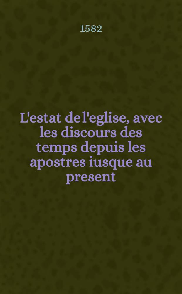 L'estat de l'eglise, avec les discours des temps depuis les apostres iusque au present