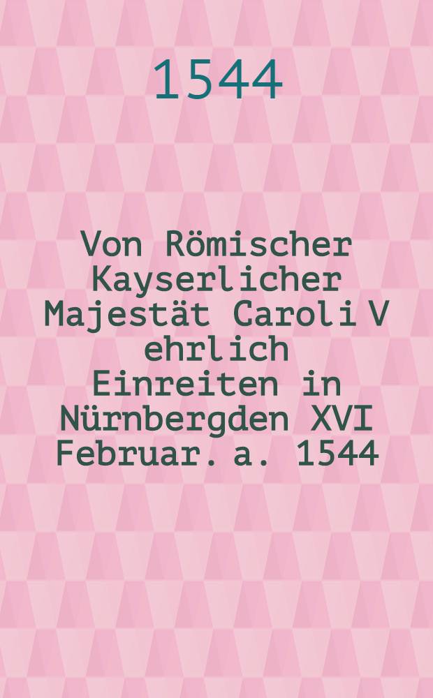 Von Römischer Kayserlicher Majestät Caroli V ehrlich Einreiten in Nürnbergden XVI Februar. a. 1544