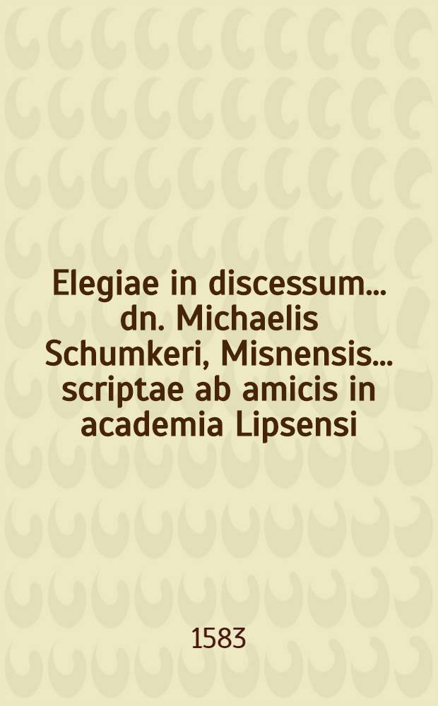 Elegiae in discessum ... dn. Michaelis Schumkeri, Misnensis ... scriptae ab amicis in academia Lipsensi