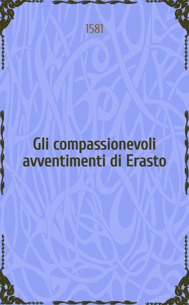 Gli compassionevoli avventimenti di Erasto : Opera dotta, e morale, di Greco tradotta in volgare. Con una tavola delle cose degne di