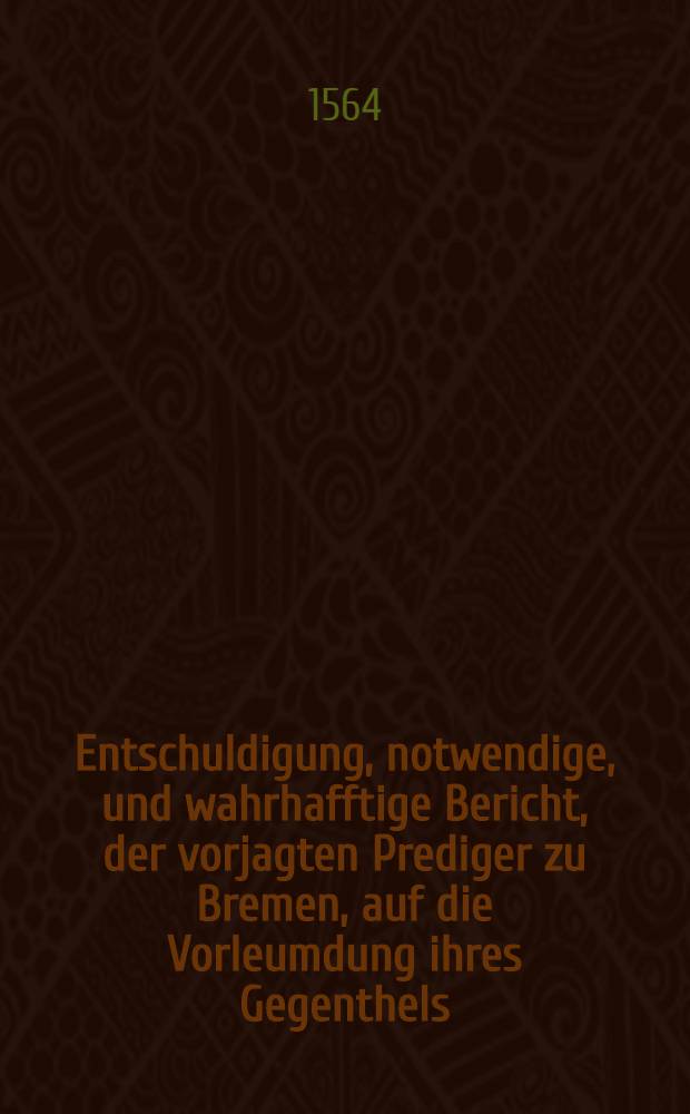 Entschuldigung, notwendige, und wahrhafftige Bericht, der vorjagten Prediger zu Bremen, auf die Vorleumdung ihres Gegenthels