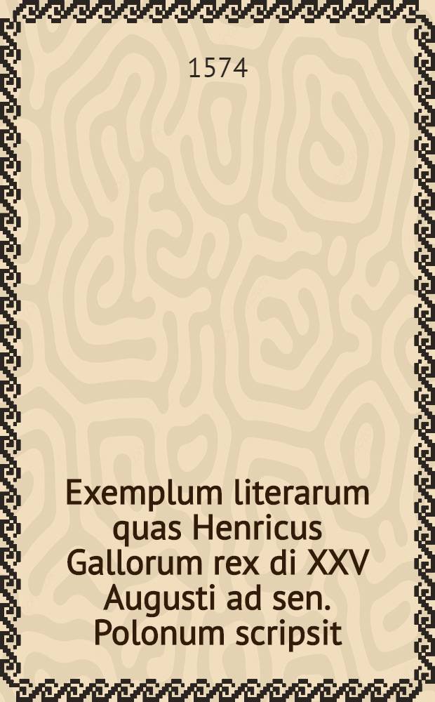 Exemplum literarum quas Henricus Gallorum rex di XXV Augusti ad sen. Polonum scripsit