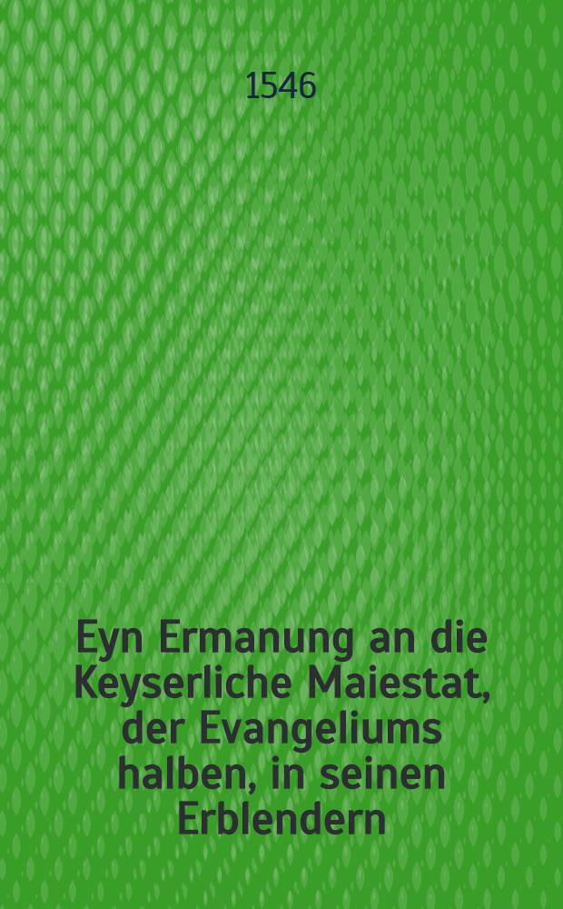 Eyn Ermanung an die Keyserliche Maiestat, der Evangeliums halben, in seinen Erblendern