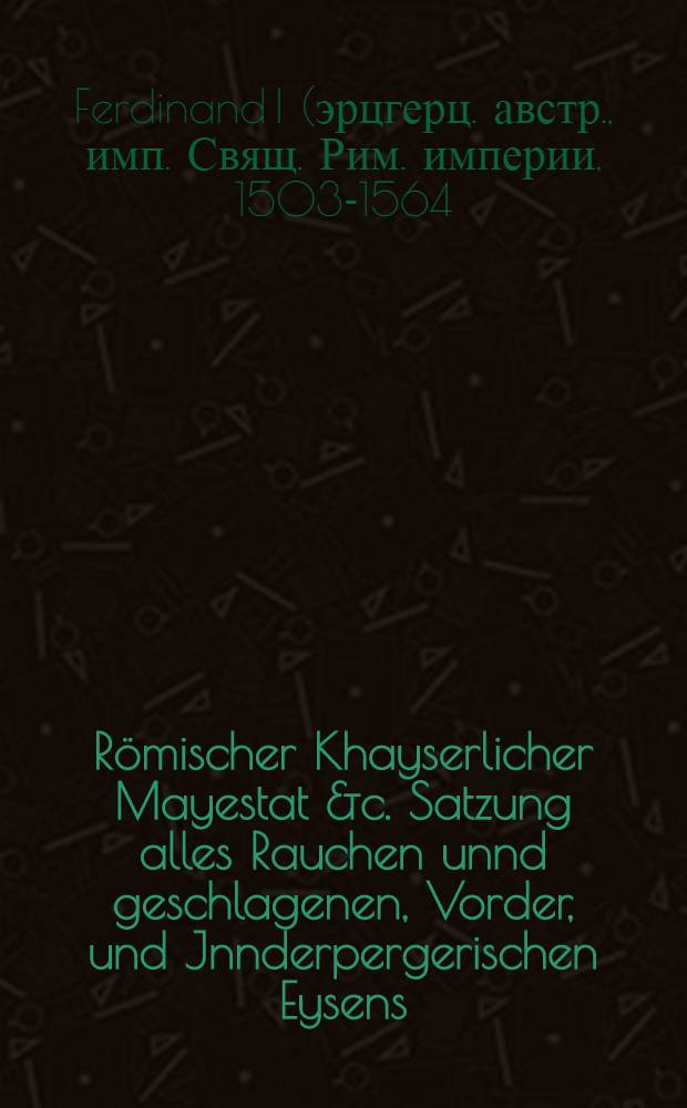 Römischer Khayserlicher Mayestat &c. Satzung alles Rauchen unnd geschlagenen, Vorder, und Jnnderpergerischen Eysens