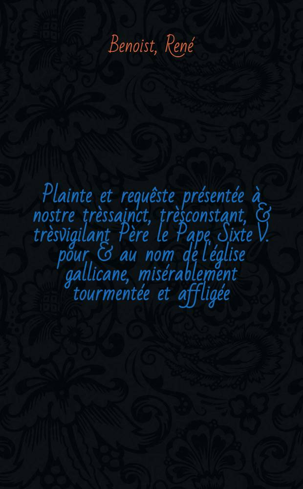 Plainte et requêste présentée à nostre trèssainct, trèsconstant, & trèsvigilant Père le Pape Sixte V. pour & au nom de l'église gallicane, misérablement tourmentée et affligée