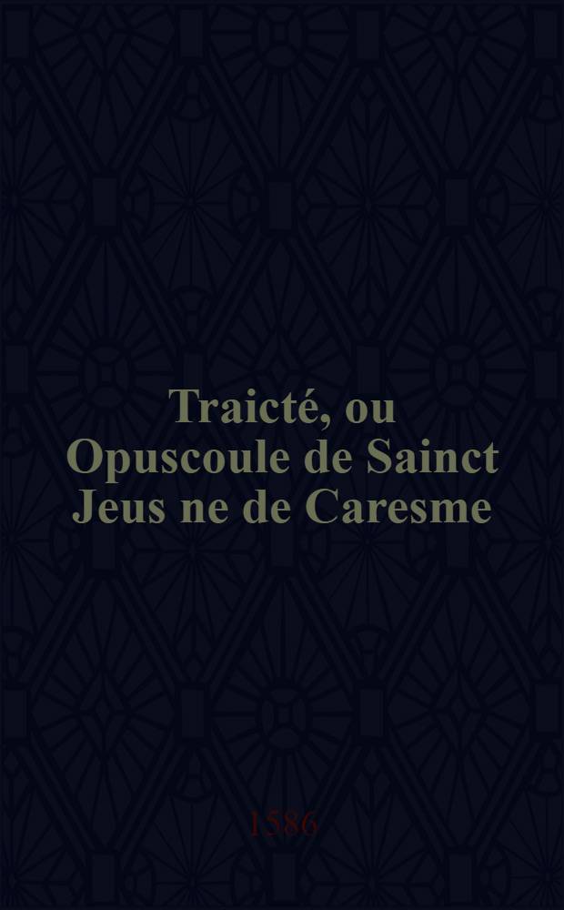 Traict&eacute;, ou Opuscoule de Sainct Jeus ne de Caresme