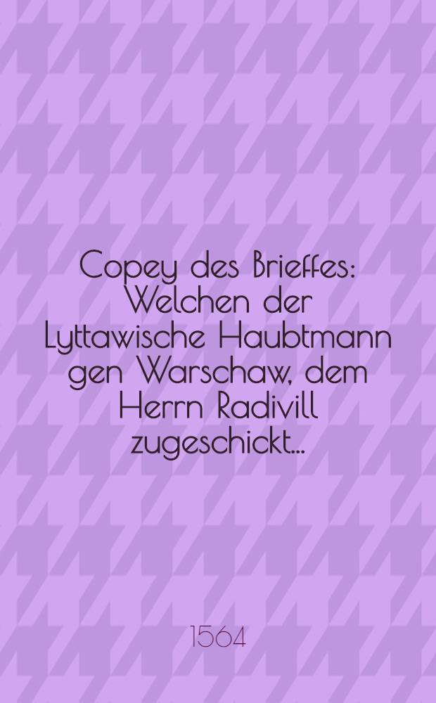 Copey des Brieffes: Welchen der Lyttawische Haubtmann gen Warschaw, dem Herrn Radivill zugeschickt ...