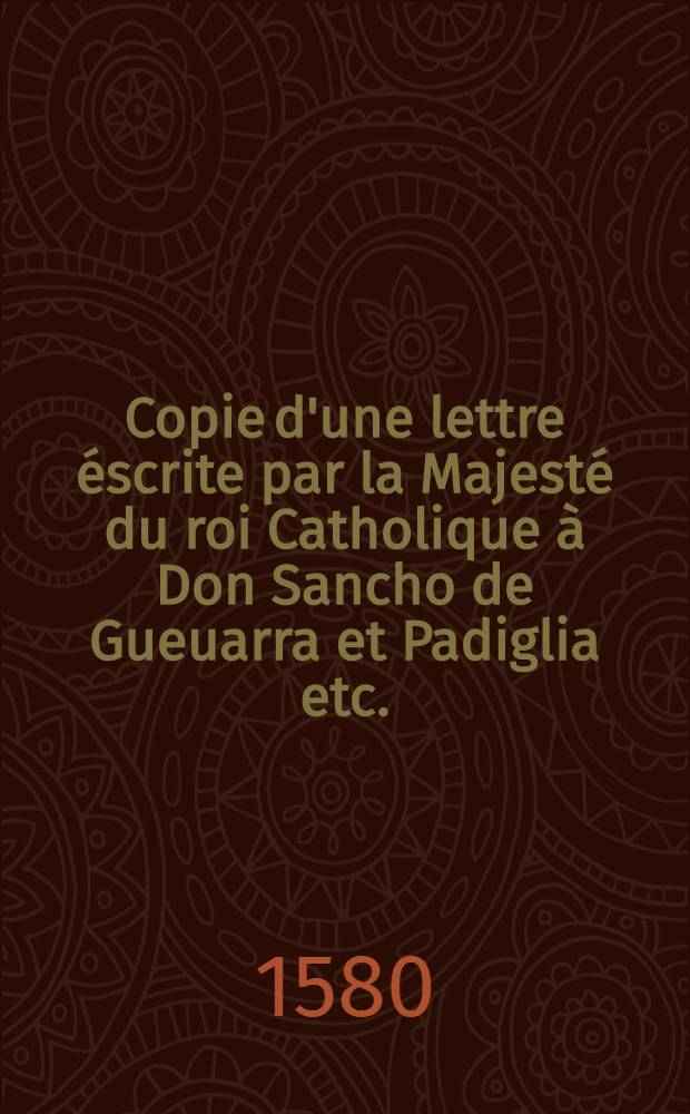 Copie d'une lettre éscrite par la Majesté du roi Catholique à Don Sancho de Gueuarra et Padiglia etc.