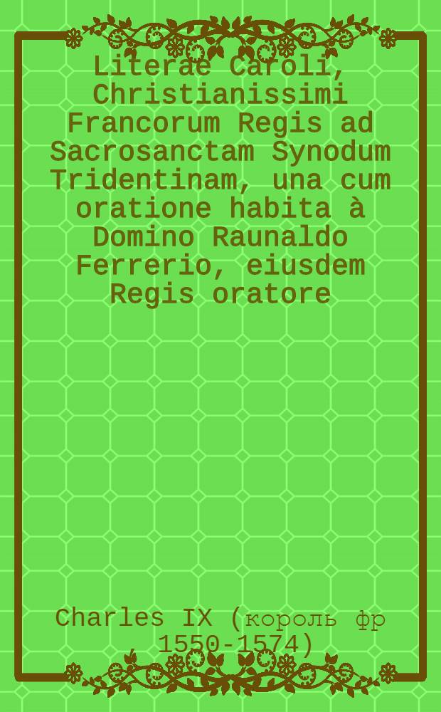Literae Caroli, Christianissimi Francorum Regis ad Sacrosanctam Synodum Tridentinam, una cum oratione habita à Domino Raunaldo Ferrerio, eiusdem Regis oratore, & Concilii responsione : In congregatione Generali die XI. Februarii MDLXIII