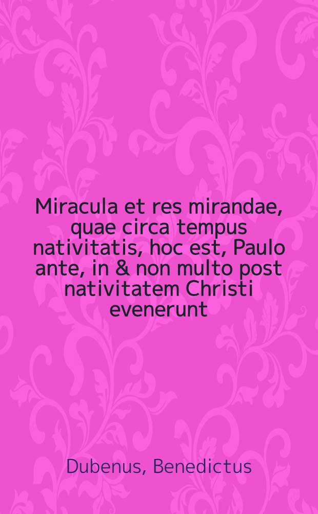 Miracula et res mirandae, quae circa tempus nativitatis, hoc est, Paulo ante, in & non multo post nativitatem Christi evenerunt