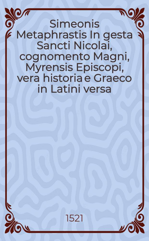 Simeonis Metaphrastis In gesta Sancti Nicolai, cognomento Magni, Myrensis Episcopi, vera historia e Graeco in Latini versa