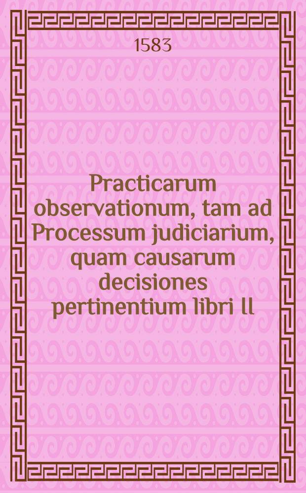 Practicarum observationum, tam ad Processum judiciarium, quam causarum decisiones pertinentium libri II