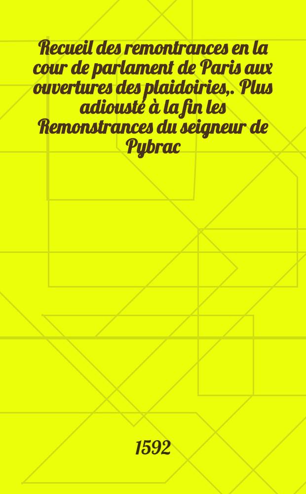 Recueil des remontrances en la cour de parlament de Paris aux ouvertures des plaidoiries,. Plus adioust&eacute; &agrave; la fin les Remonstrances du seigneur de Pybrac