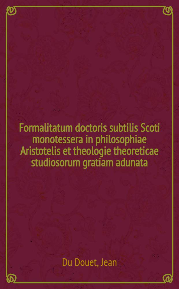 Formalitatum doctoris subtilis Scoti monotessera in philosophiae Aristotelis et theologie theoreticae studiosorum gratiam adunata