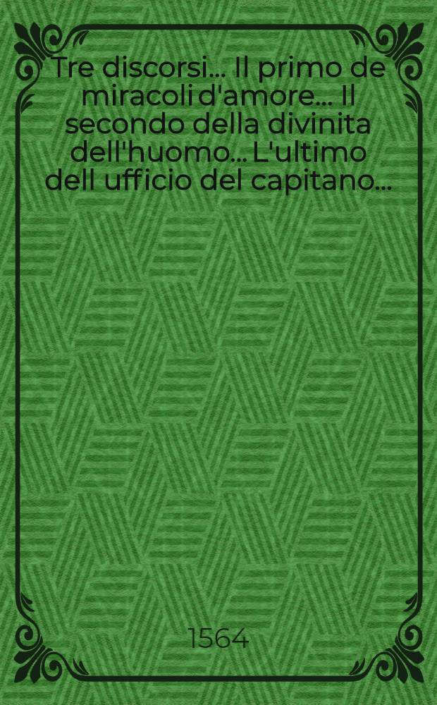Tre discorsi... Il primo de miracoli d'amore... Il secondo della divinita dell'huomo... L'ultimo dell ufficio del capitano... : 3 pt