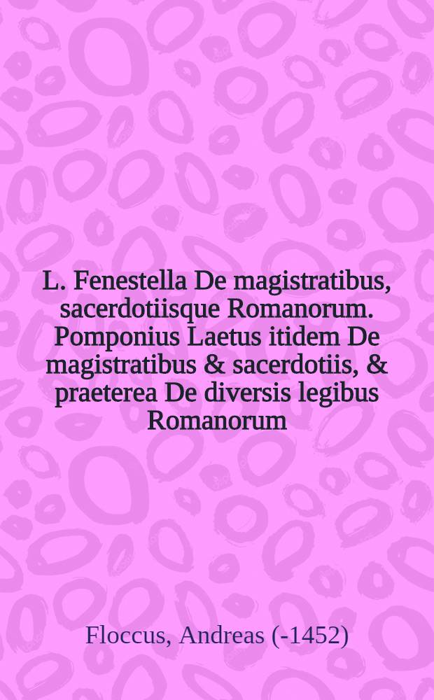L. Fenestella De magistratibus, sacerdotiisque Romanorum. Pomponius Laetus itidem De magistratibus & sacerdotiis, & praeterea De diversis legibus Romanorum : Utroque ab innumeris prope mendis, & iisdem portentosissimis, quibus scatebat totus, nunc primum accuratissime repurgatus