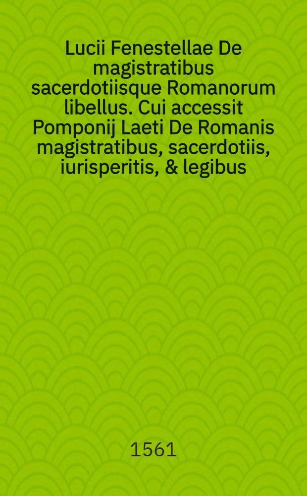 Lucii Fenestellae De magistratibus sacerdotiisque Romanorum libellus. Cui accessit Pomponij Laeti De Romanis magistratibus, sacerdotiis, iurisperitis, & legibus, ad M. Panthagathum libellus : cum indice locupletissimo