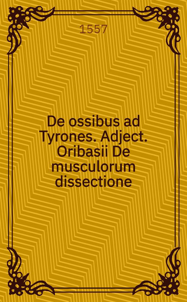De ossibus ad Tyrones. Adject. Oribasii De musculorum dissectione