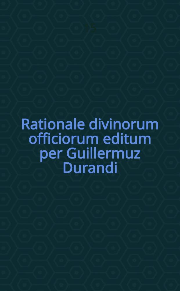 Rationale divinorum officiorum editum per Guillermuz Durandi
