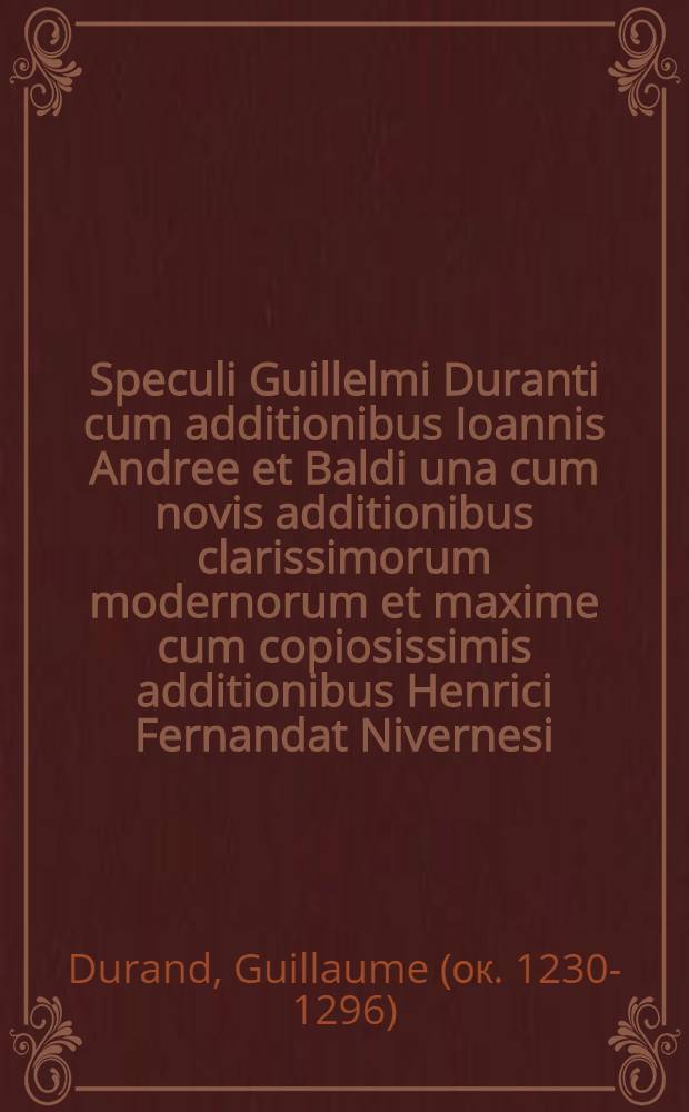 Speculi Guillelmi Duranti cum additionibus Ioannis Andree et Baldi una cum novis additionibus clarissimorum modernorum et maxime cum copiosissimis additionibus Henrici Fernandat Nivernesi