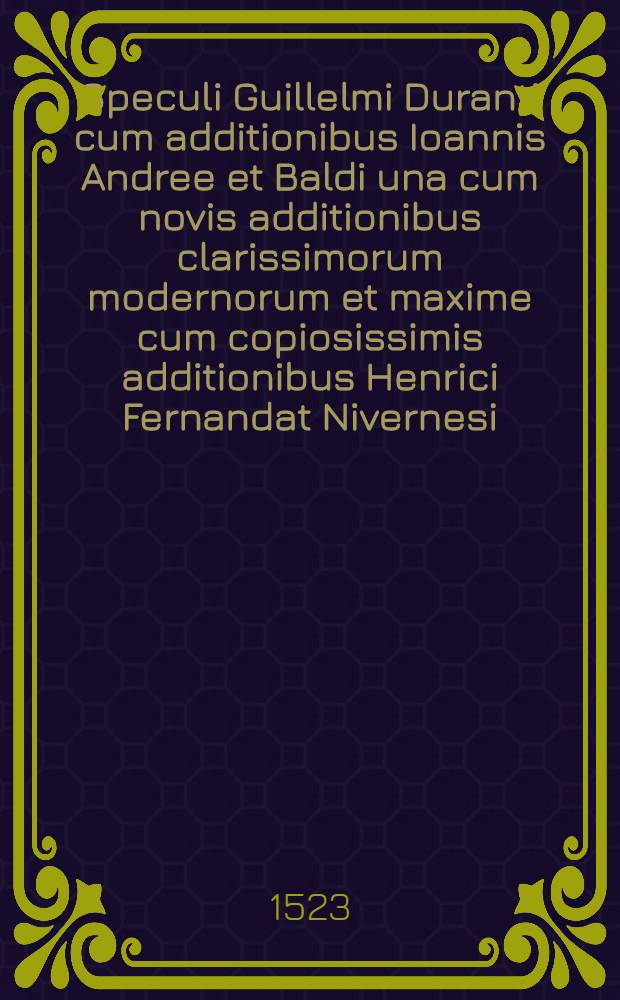 Speculi Guillelmi Duranti cum additionibus Ioannis Andree et Baldi una cum novis additionibus clarissimorum modernorum et maxime cum copiosissimis additionibus Henrici Fernandat Nivernesi. Pars III