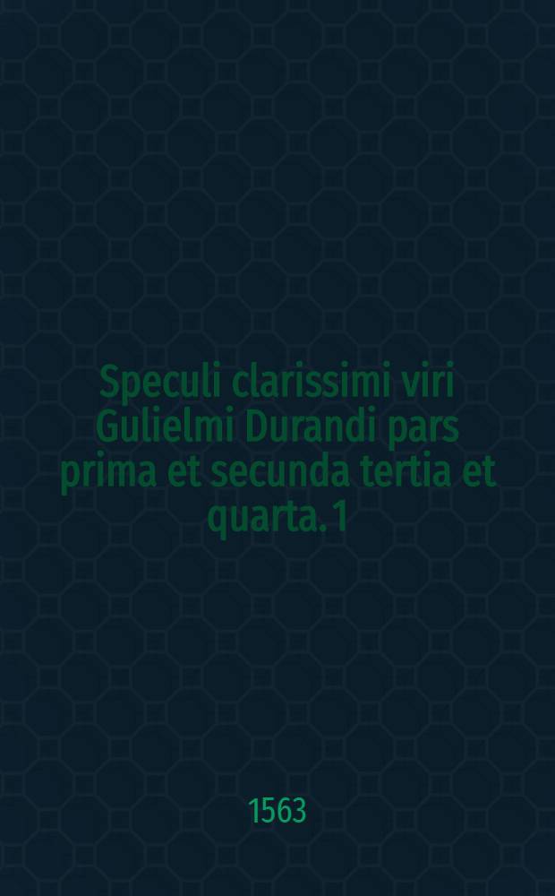Speculi clarissimi viri Gulielmi Durandi pars prima et secunda [tertia et quarta]. [1] : Pars prima et secunda