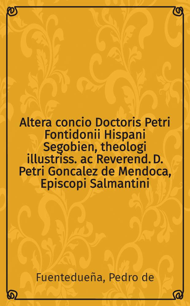 Altera concio Doctoris Petri Fontidonii Hispani Segobien, theologi illustriss. ac Reverend. D. Petri Goncalez de Mendoca, Episcopi Salmantini : Habita ad Sacrosanctam Synodum Triden. die Beati Hieronymi XXX. mensis Septembris, M.D. LXII