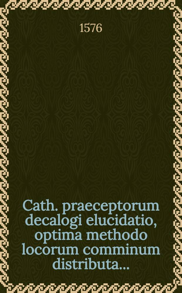 Cath. praeceptorum decalogi elucidatio, optima methodo locorum comminum distributa...; Aeditio secunda, ab ipso authore... recognita et aucta