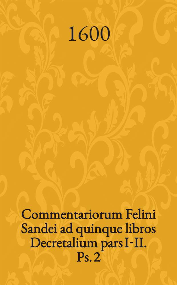 Commentariorum Felini Sandei ad quinque libros Decretalium pars I-II. Ps. 2