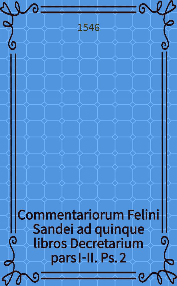 Commentariorum Felini Sandei ad quinque libros Decretarium pars I-II. Ps. 2