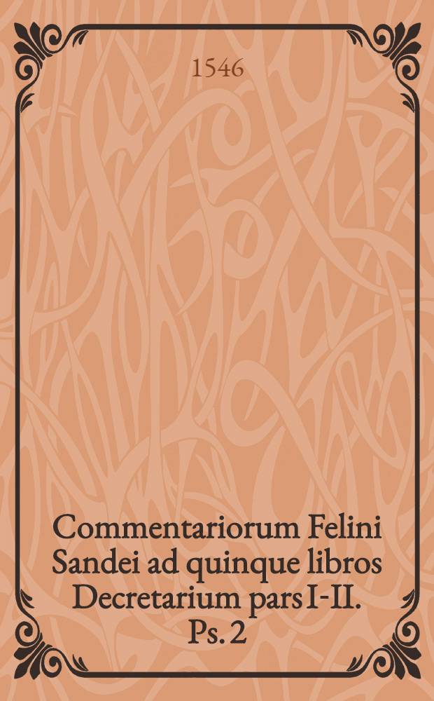 Commentariorum Felini Sandei ad quinque libros Decretarium pars I-II. Ps. 2
