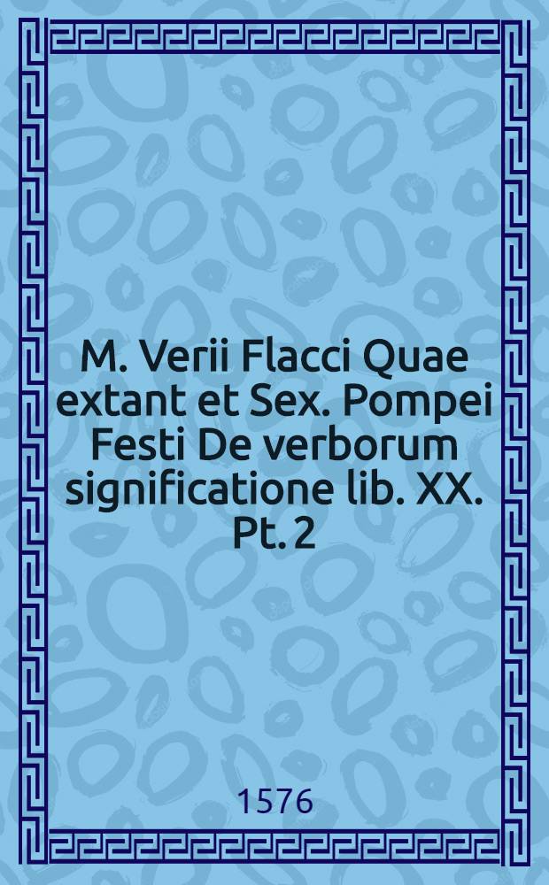 M. Verii Flacci Quae extant et Sex. Pompei Festi De verborum significatione lib. XX. Pt. 2
