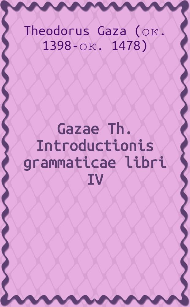 Gazae Th. Introductionis grammaticae libri IV : Gr. et Lat