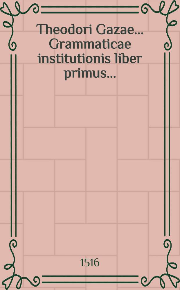 Theodori Gazae ... Grammaticae institutionis liber primus ...