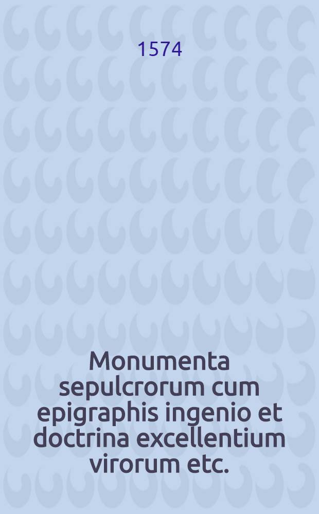 Monumenta sepulcrorum cum epigraphis ingenio et doctrina excellentium virorum etc.