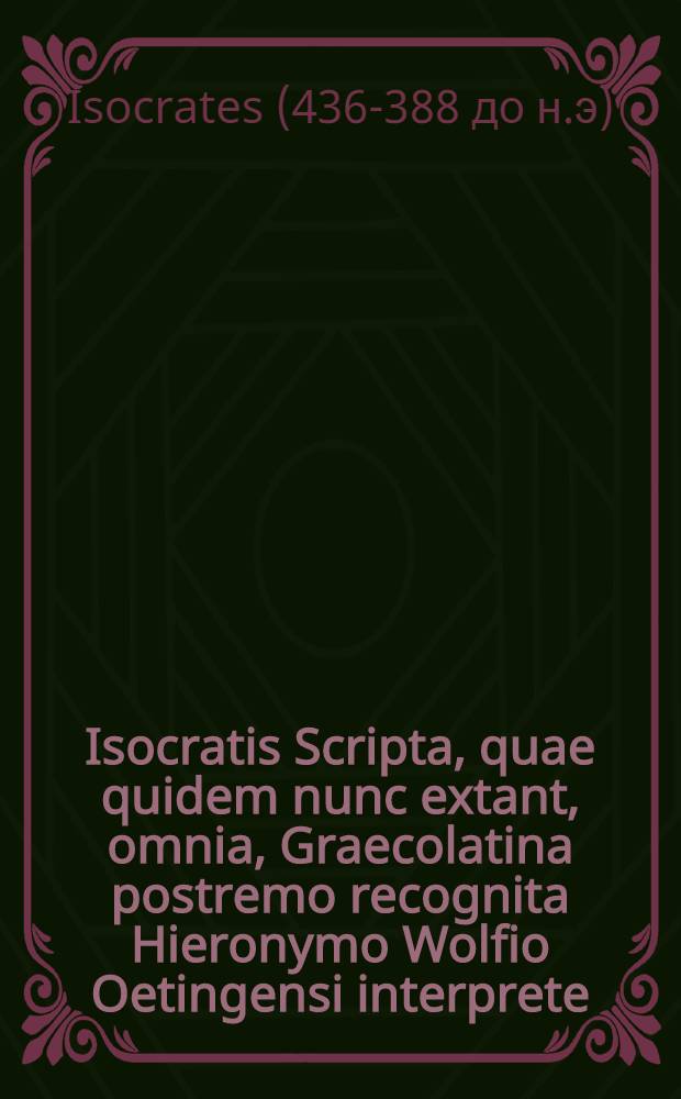 Isocratis Scripta, quae quidem nunc extant, omnia, Graecolatina postremo recognita Hieronymo Wolfio Oetingensi interprete : Cum rerum & verborum accurato indice