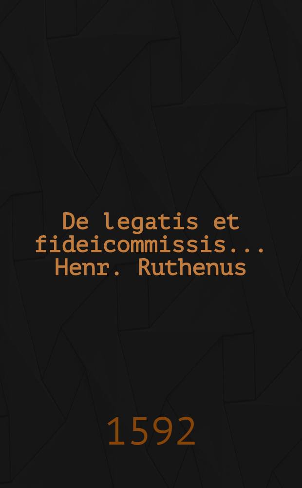 De legatis et fideicommissis ... Henr. Ruthenus