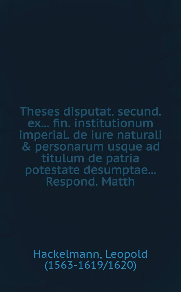 Theses disputat. secund. ex ... fin. institutionum imperial. de iure naturali & personarum usque ad titulum de patria potestate desumptae ... Respond. Matth. Leius