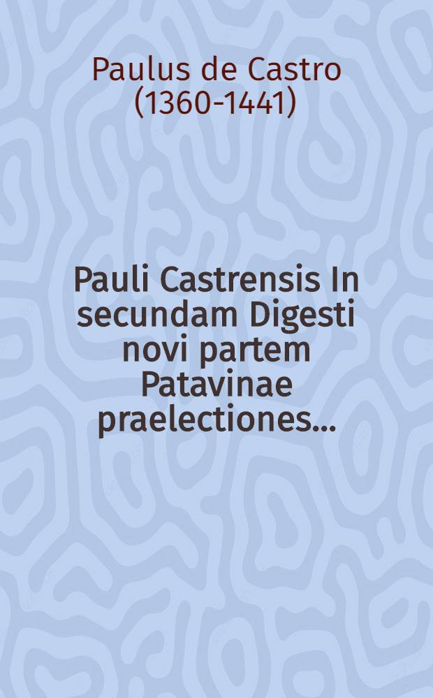 Pauli Castrensis In secundam Digesti novi partem Patavinae praelectiones ...