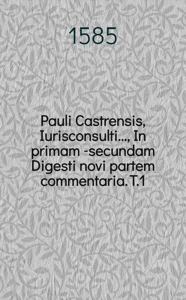 Pauli Castrensis, Iurisconsulti..., In primam [-secundam] Digesti novi partem commentaria. T.1