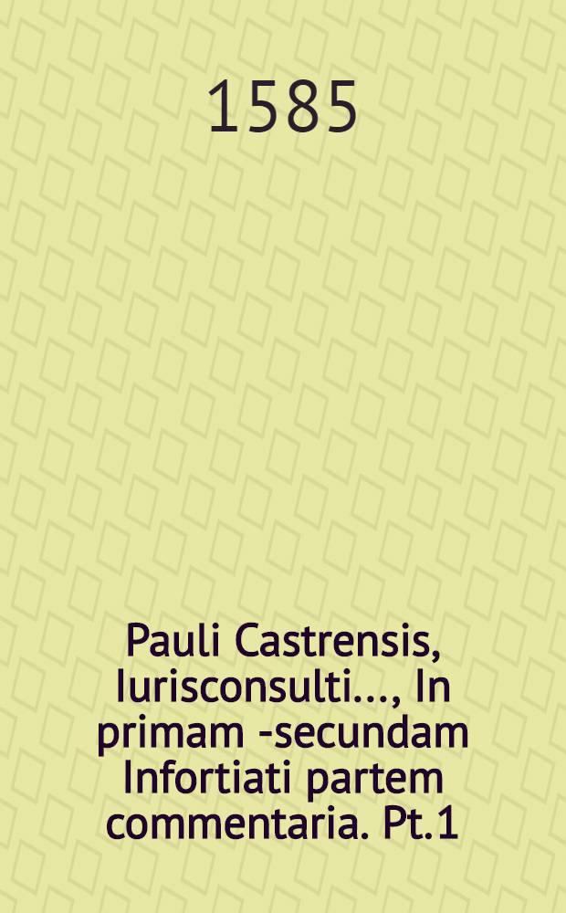 Pauli Castrensis, Iurisconsulti ..., In primam [- secundam] Infortiati partem commentaria. Pt. 1