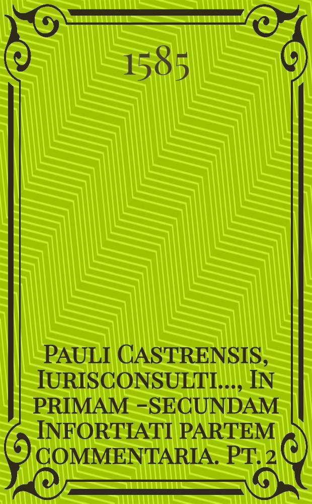 Pauli Castrensis, Iurisconsulti ..., In primam [- secundam] Infortiati partem commentaria. Pt. 2