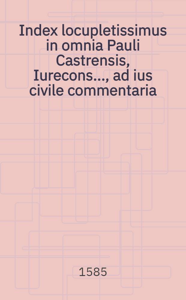 Index locupletissimus in omnia Pauli Castrensis, Iurecons. ..., ad ius civile commentaria
