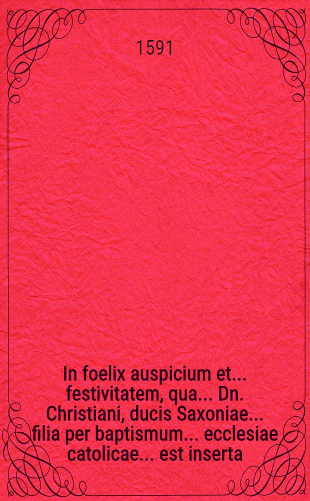 In foelix auspicium et ... festivitatem, qua ... Dn. Christiani, ducis Saxoniae ... filia per baptismum ... ecclesiae catolicae ... est inserta