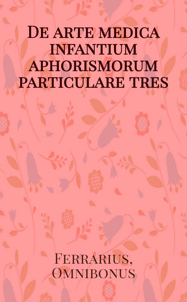 De arte medica infantium aphorismorum particulare tres